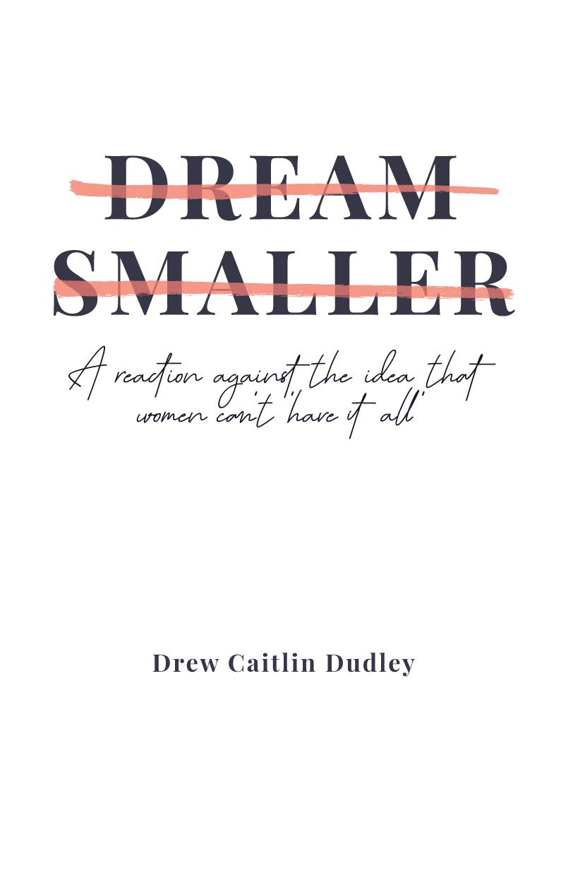Dream Smaller : A Reaction Against the Idea that Women Can’t ‘Have It All’