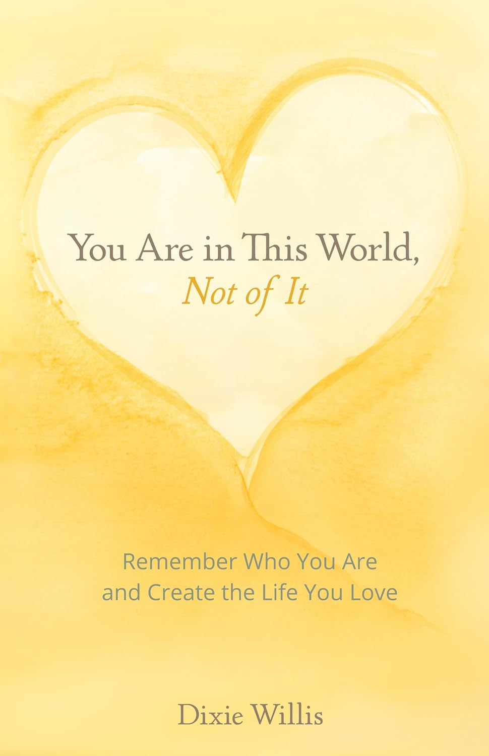 You Are in This World, Not of It: Remember Who You Are and Create the Life You Love